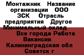 Монтажник › Название организации ­ ООО "ЗСК" › Отрасль предприятия ­ Другое › Минимальный оклад ­ 80 000 - Все города Работа » Вакансии   . Калининградская обл.,Советск г.